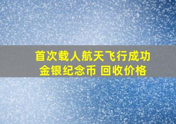 首次载人航天飞行成功金银纪念币 回收价格